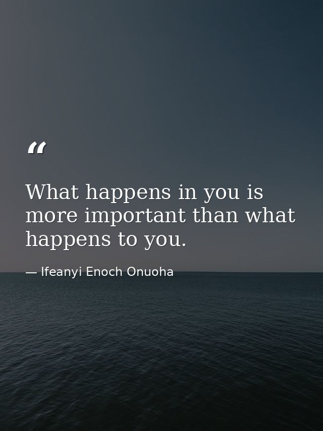 What happens in you is more important than what happens to you. — Ifeanyi Enoch Onuoha