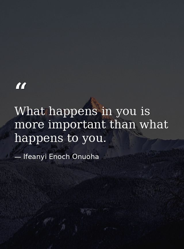 What happens in you is more important than what happens to you. — Ifeanyi Enoch Onuoha