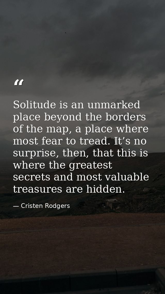 Solitude is an unmarked place beyond the borders of the map, a place where most fear to tread. It’s no surprise, then, t — Cristen Rodgers