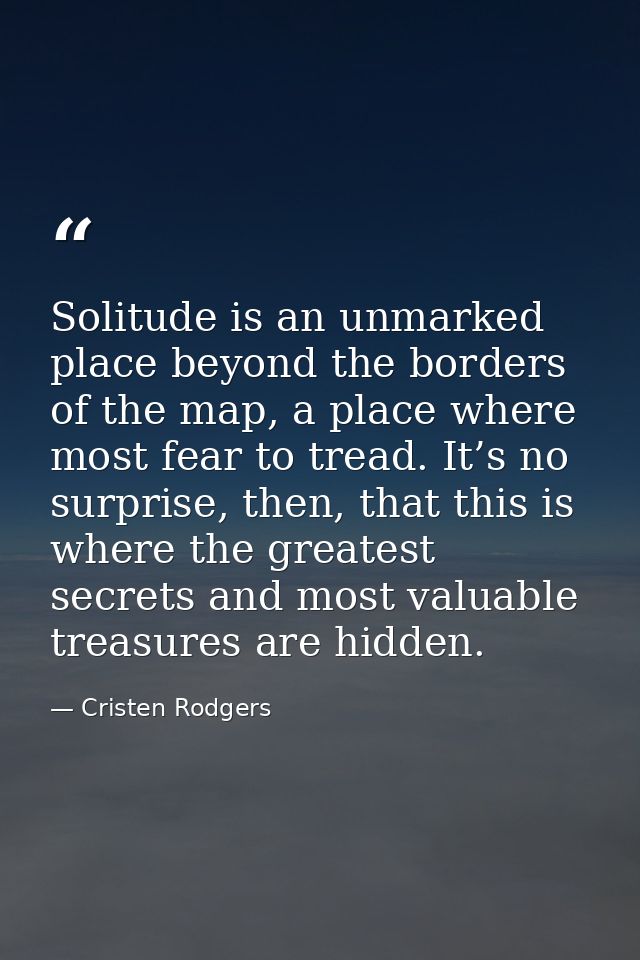 Solitude is an unmarked place beyond the borders of the map, a place where most fear to tread. It’s no surprise, then, t — Cristen Rodgers
