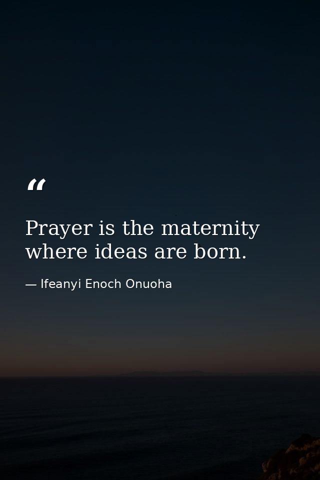 Prayer is the maternity where ideas are born. — Ifeanyi Enoch Onuoha