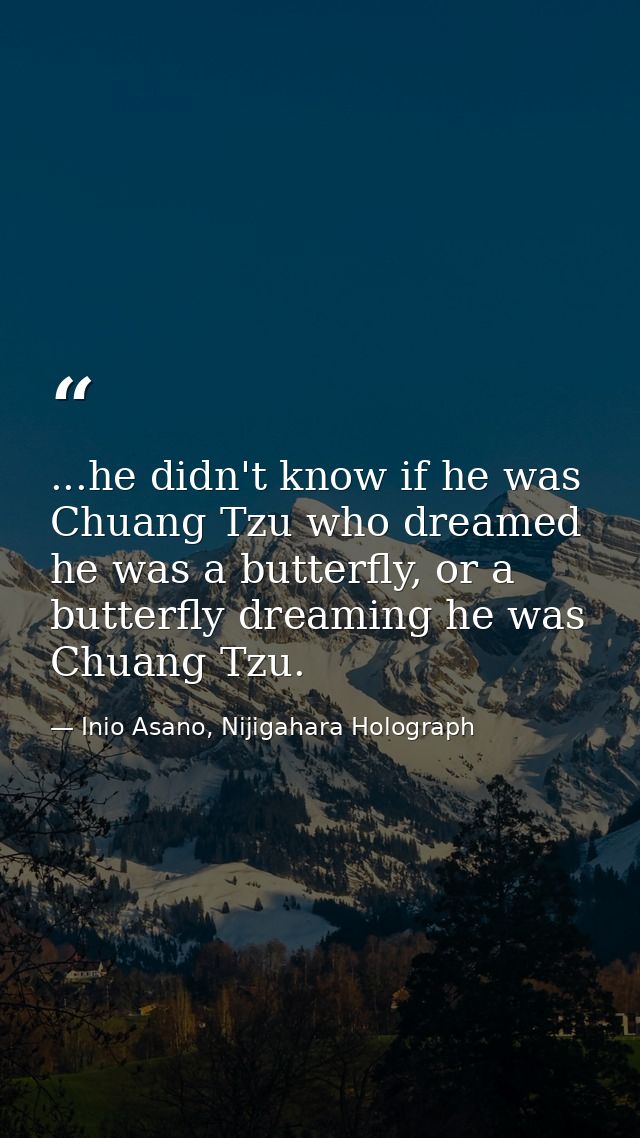 ...he didn't know if he was Chuang Tzu who dreamed he was a butterfly, or a butterfly dreaming he was Chuang Tzu. — Inio Asano, Nijigahara Holograph