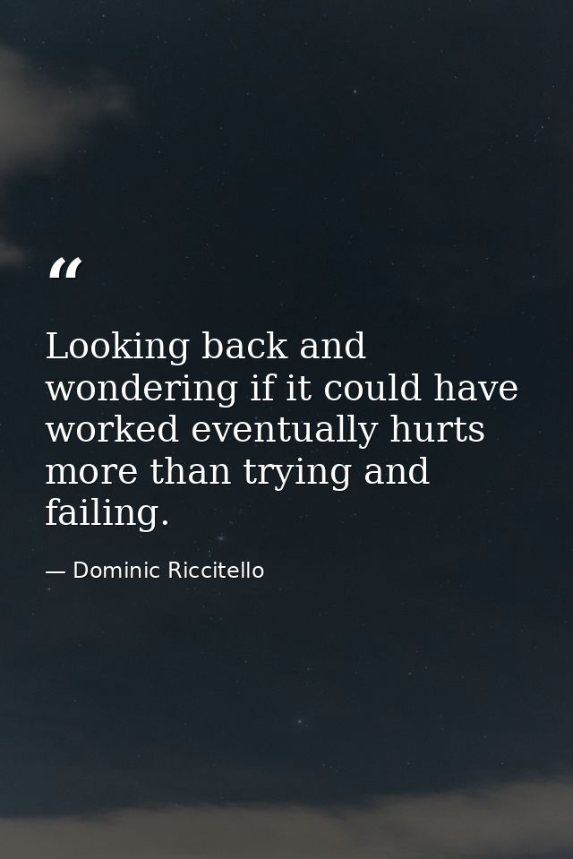 Looking back and wondering if it could have worked eventually hurts more than trying and failing. — Dominic Riccitello