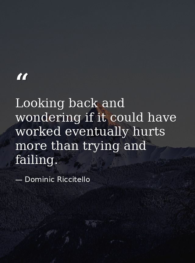 Looking back and wondering if it could have worked eventually hurts more than trying and failing. — Dominic Riccitello