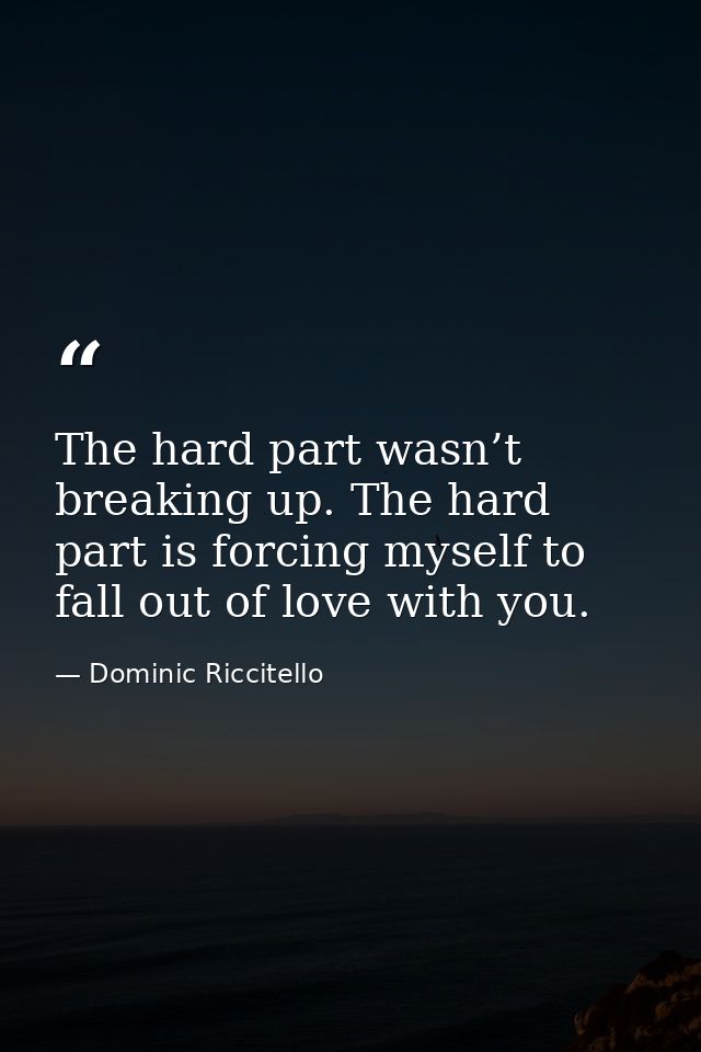 The hard part wasn’t breaking up. The hard part is forcing myself to fall out of love with you. — Dominic Riccitello