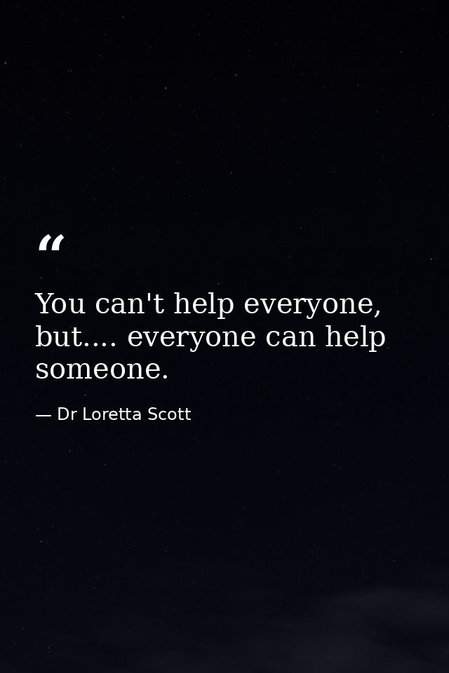 You can't help everyone, but.... everyone can help someone. — Dr Loretta Scott