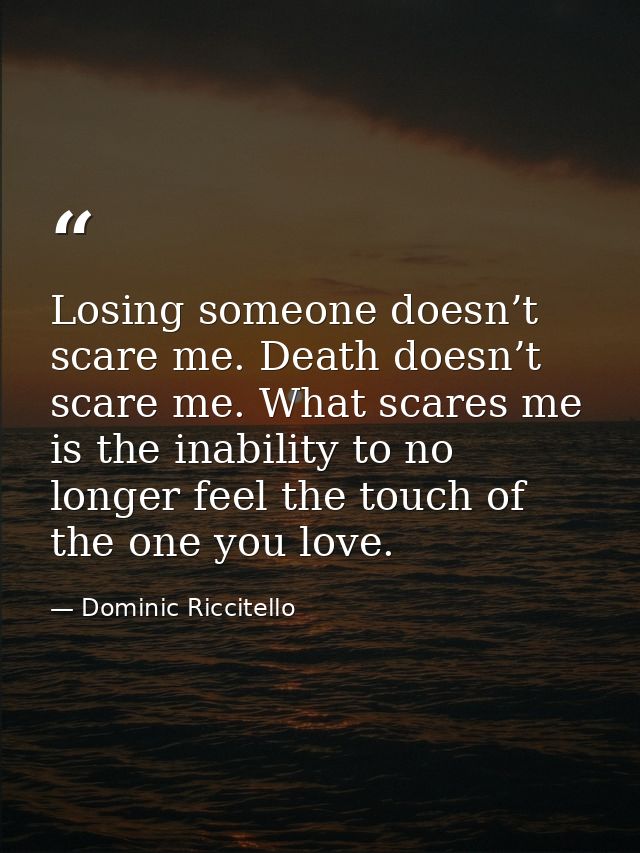 Losing someone doesn’t scare me. Death doesn’t scare me. What scares me is the inability to no longer feel the touch of  — Dominic Riccitello