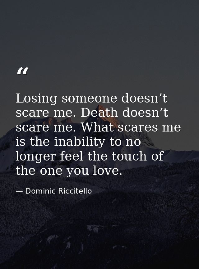 Losing someone doesn’t scare me. Death doesn’t scare me. What scares me is the inability to no longer feel the touch of  — Dominic Riccitello