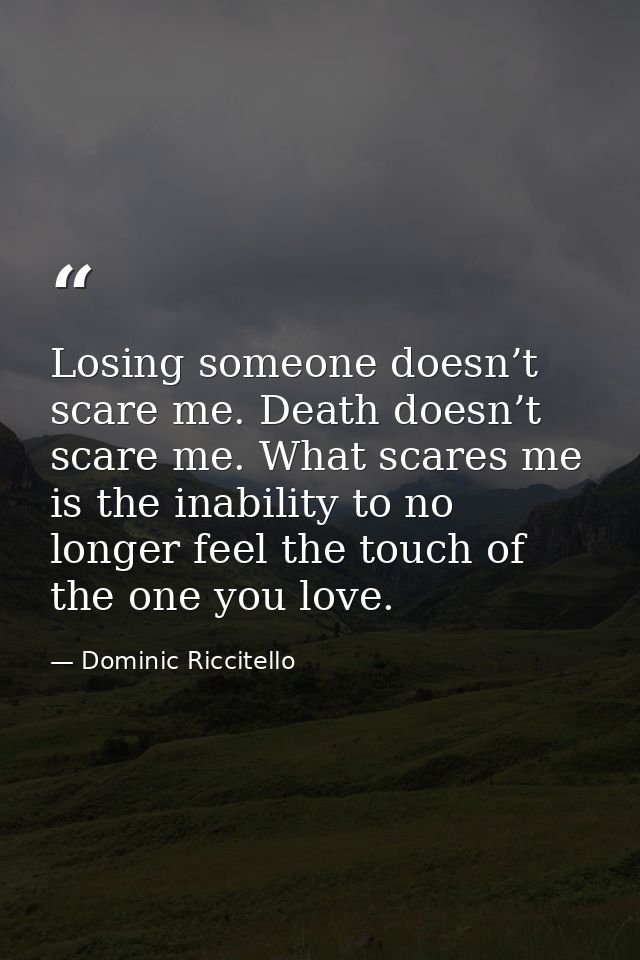 Losing someone doesn’t scare me. Death doesn’t scare me. What scares me is the inability to no longer feel the touch of  — Dominic Riccitello