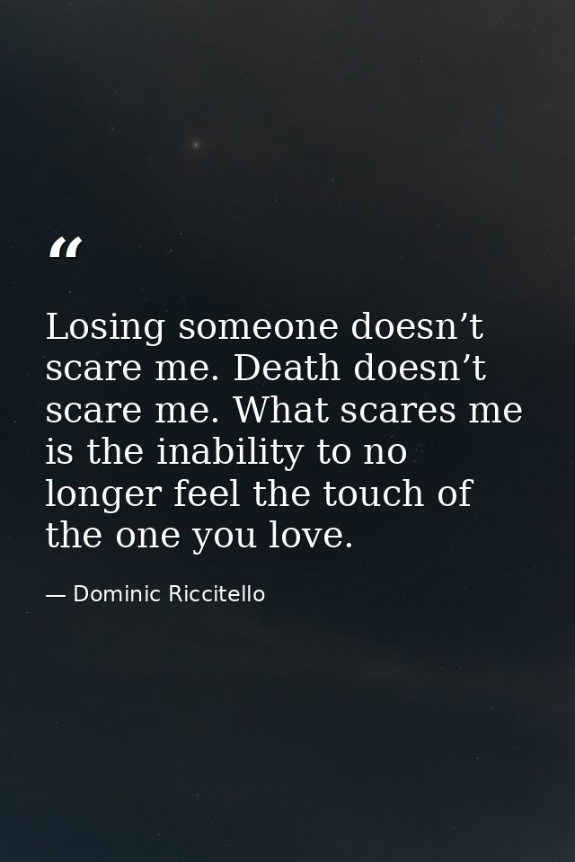 Losing someone doesn’t scare me. Death doesn’t scare me. What scares me is the inability to no longer feel the touch of  — Dominic Riccitello