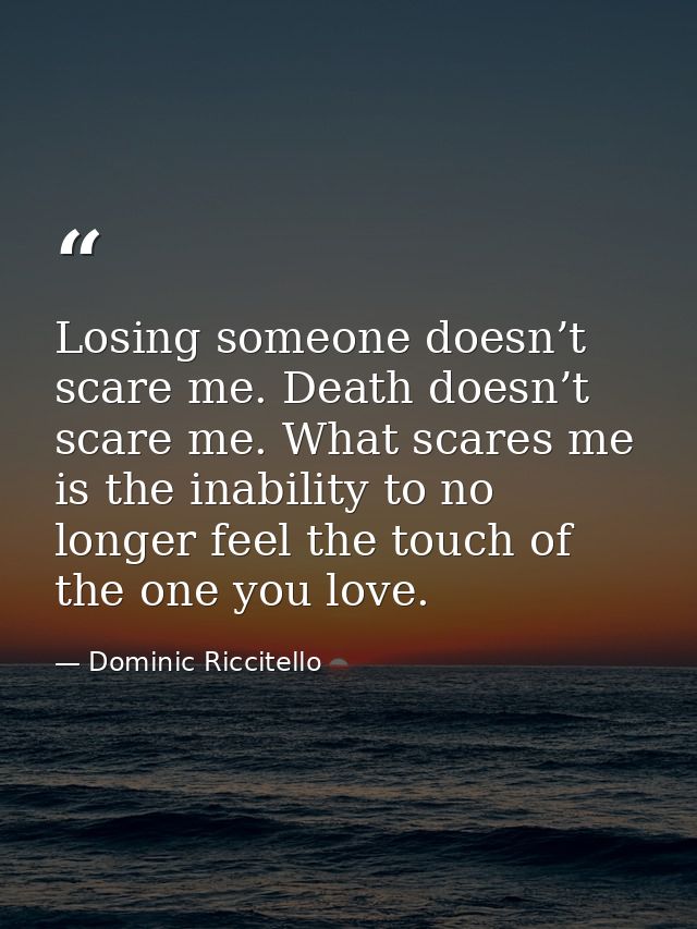 Losing someone doesn’t scare me. Death doesn’t scare me. What scares me is the inability to no longer feel the touch of  — Dominic Riccitello
