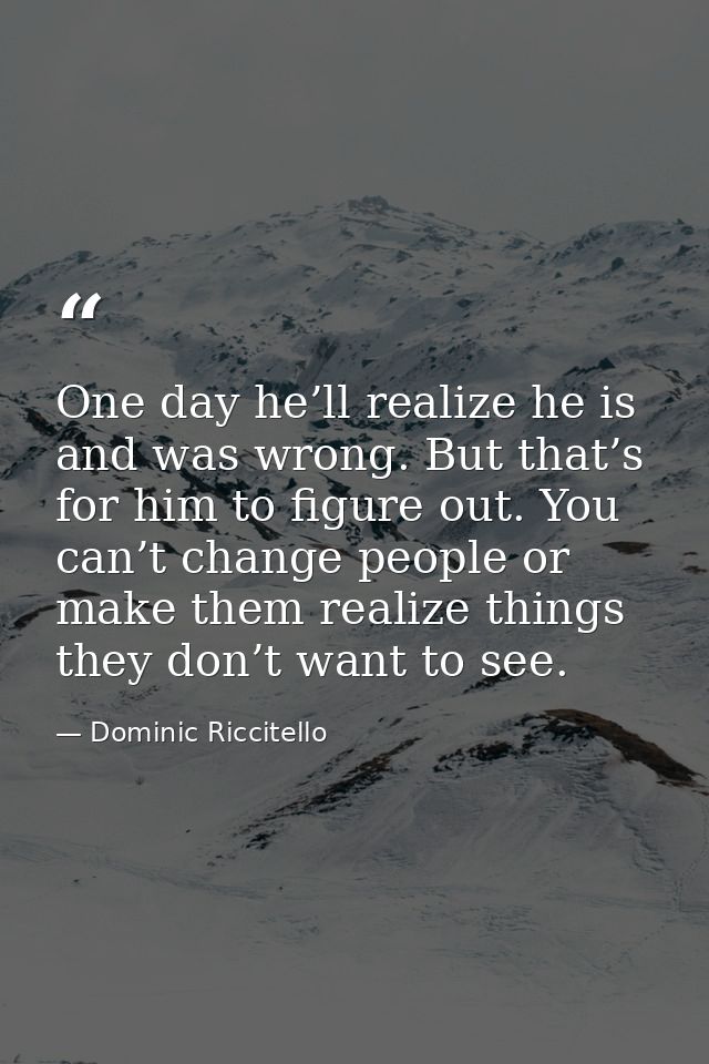 One day he’ll realize he is and was wrong. But that’s for him to figure out. You can’t change people or make them realiz — Dominic Riccitello