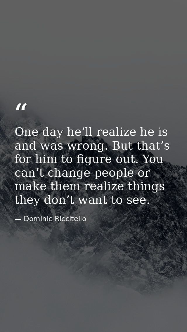 One day he’ll realize he is and was wrong. But that’s for him to figure out. You can’t change people or make them realiz — Dominic Riccitello