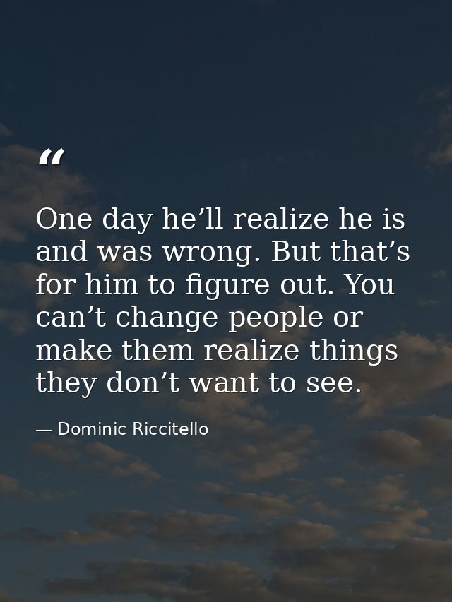 One day he’ll realize he is and was wrong. But that’s for him to figure out. You can’t change people or make them realiz — Dominic Riccitello