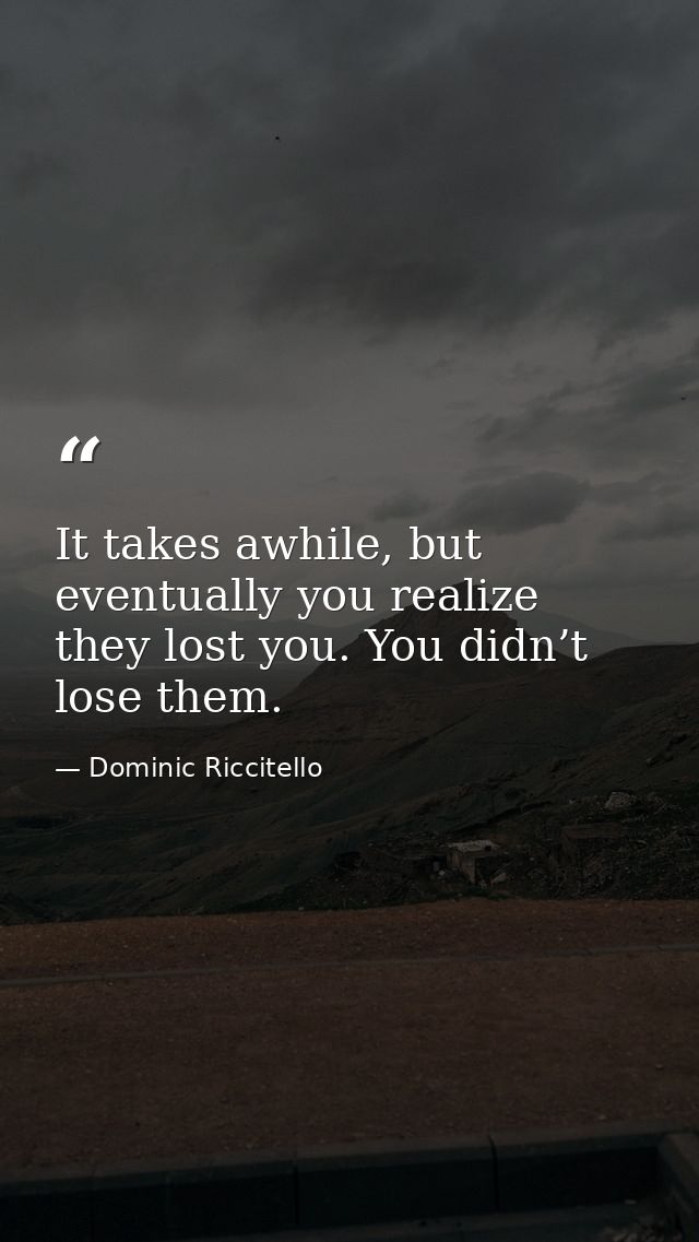 It takes awhile, but eventually you realize they lost you. You didn’t lose them. — Dominic Riccitello