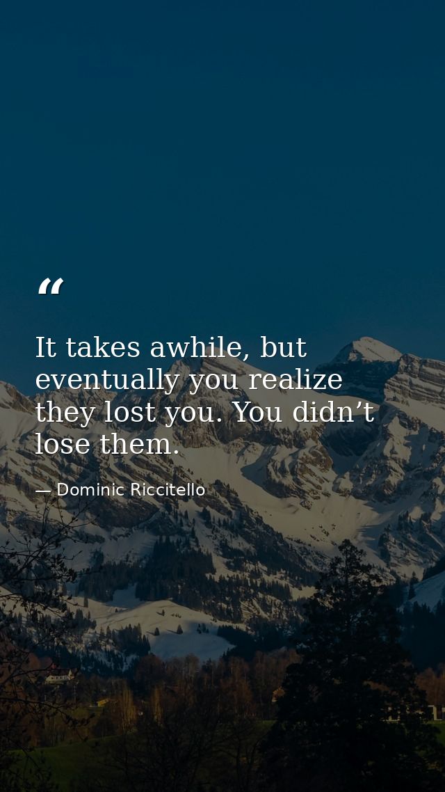 It takes awhile, but eventually you realize they lost you. You didn’t lose them. — Dominic Riccitello