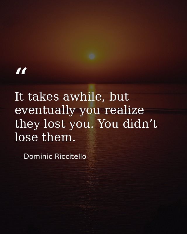 It takes awhile, but eventually you realize they lost you. You didn’t lose them. — Dominic Riccitello