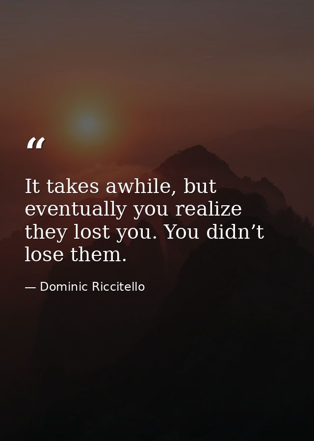It takes awhile, but eventually you realize they lost you. You didn’t lose them. — Dominic Riccitello