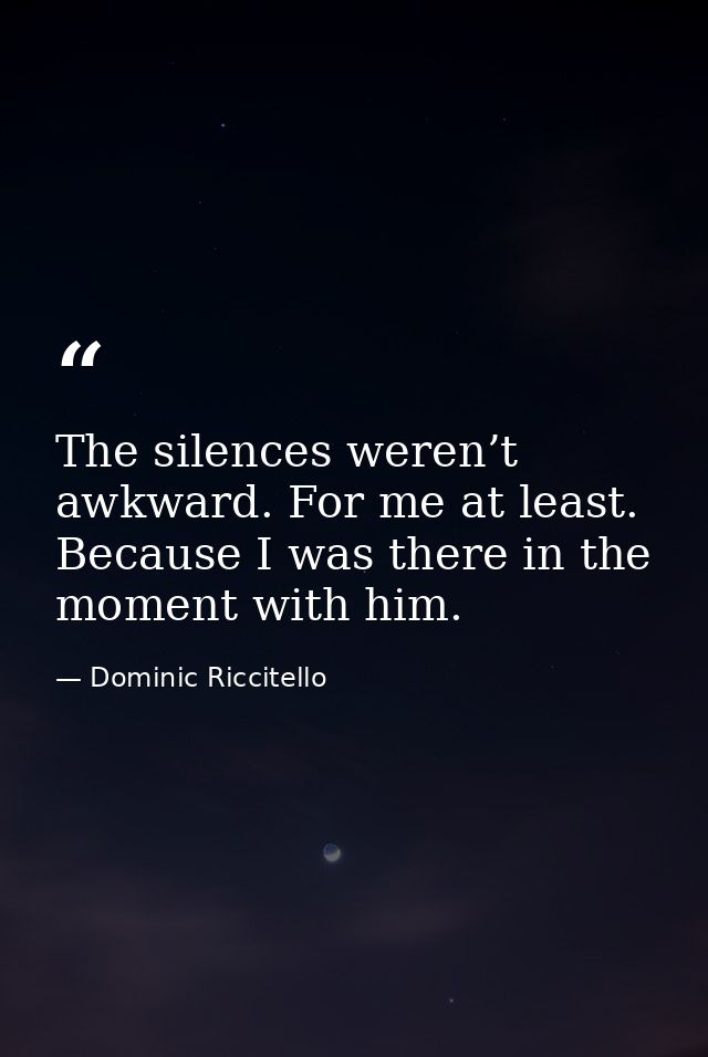 The silences weren’t awkward. For me at least. Because I was there in the moment with him. — Dominic Riccitello