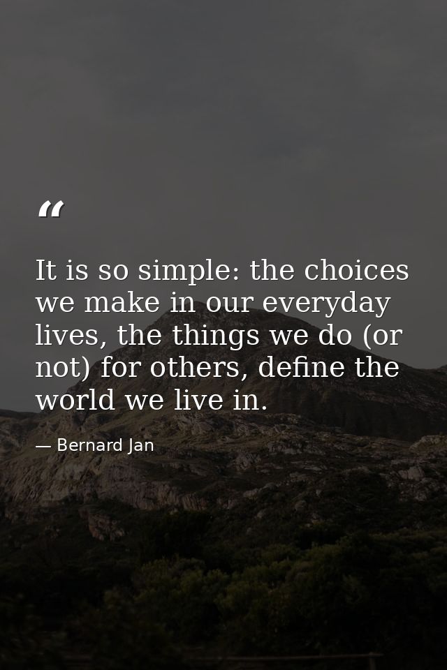 It is so simple: the choices we make in our everyday lives, the things we do (or not) for others, define the world we li — Bernard Jan