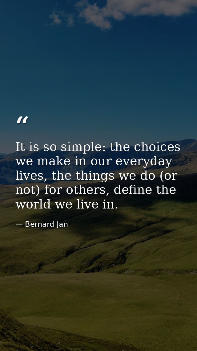 It is so simple: the choices we make in our everyday lives, the things we do (or not) for others, define the world we li — Bernard Jan
