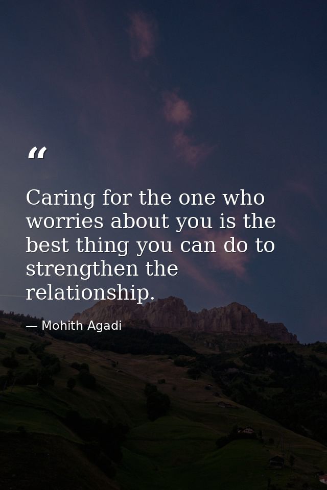 Caring for the one who worries about you is the best thing you can do to strengthen the relationship. — Mohith Agadi