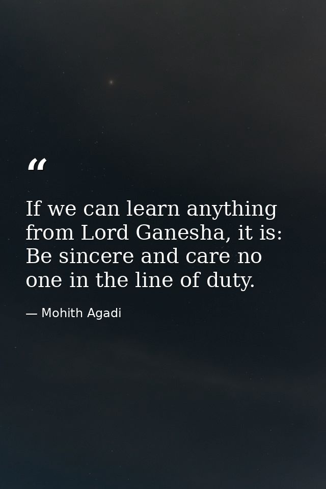 If we can learn anything from Lord Ganesha, it is: Be sincere and care no one in the line of duty. — Mohith Agadi