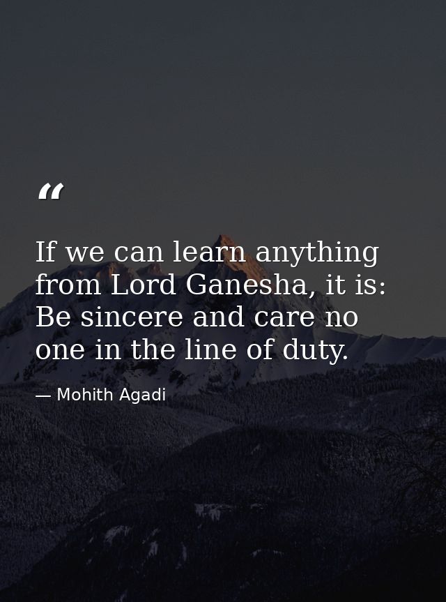 If we can learn anything from Lord Ganesha, it is: Be sincere and care no one in the line of duty. — Mohith Agadi