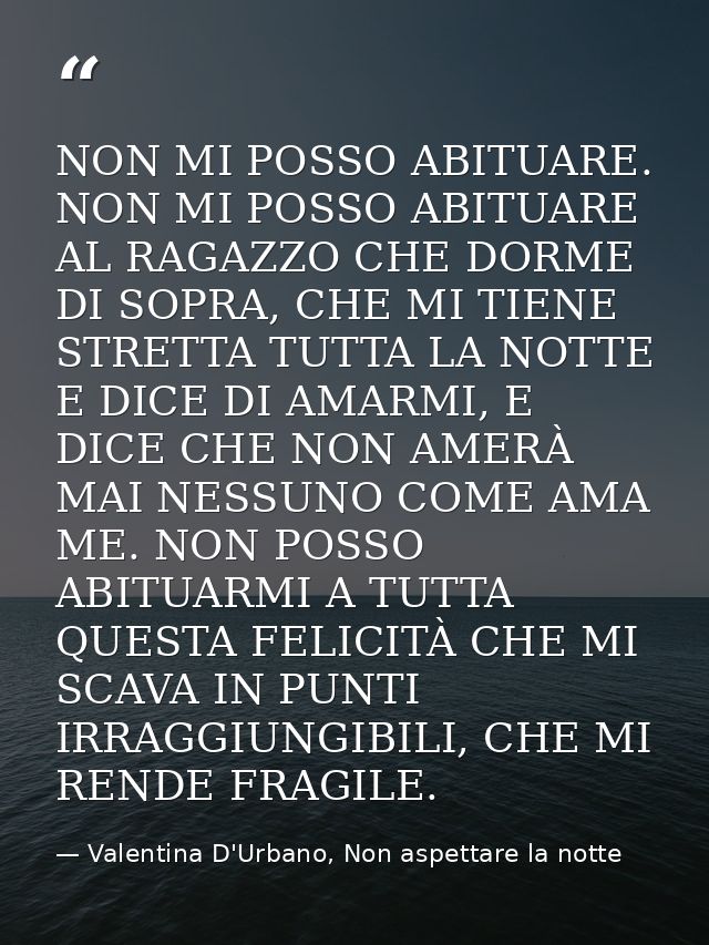 NON MI POSSO ABITUARE. NON MI POSSO ABITUARE AL RAGAZZO CHE DORME DI SOPRA, CHE MI TIENE STRETTA TUTTA LA NOTTE E DICE D — Valentina D'Urbano, Non aspettare la notte