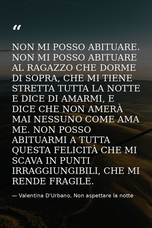 NON MI POSSO ABITUARE. NON MI POSSO ABITUARE AL RAGAZZO CHE DORME DI SOPRA, CHE MI TIENE STRETTA TUTTA LA NOTTE E DICE D — Valentina D'Urbano, Non aspettare la notte