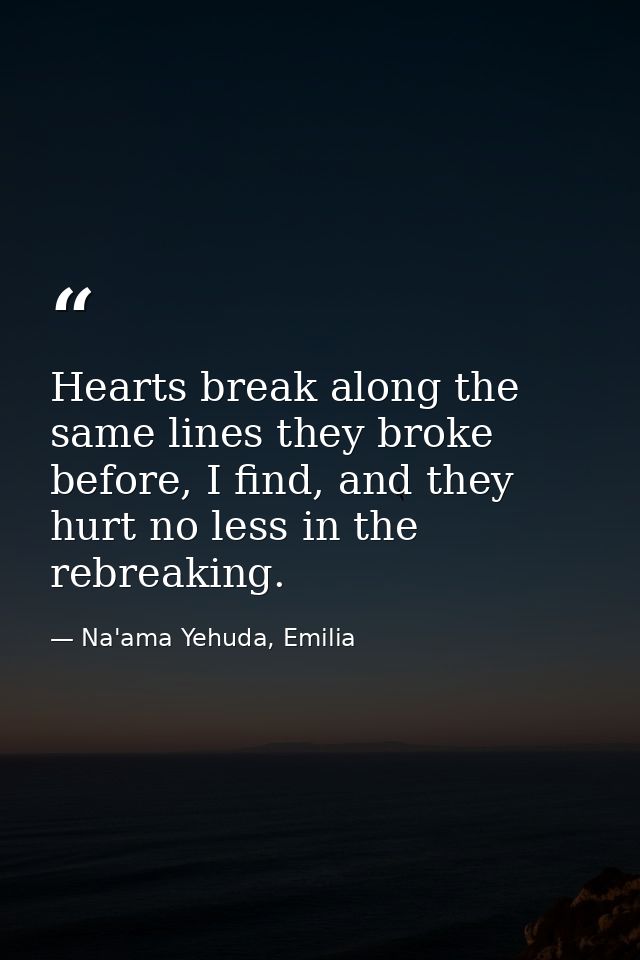 Hearts break along the same lines they broke before, I find, and they hurt no less in the rebreaking. — Na'ama Yehuda, Emilia