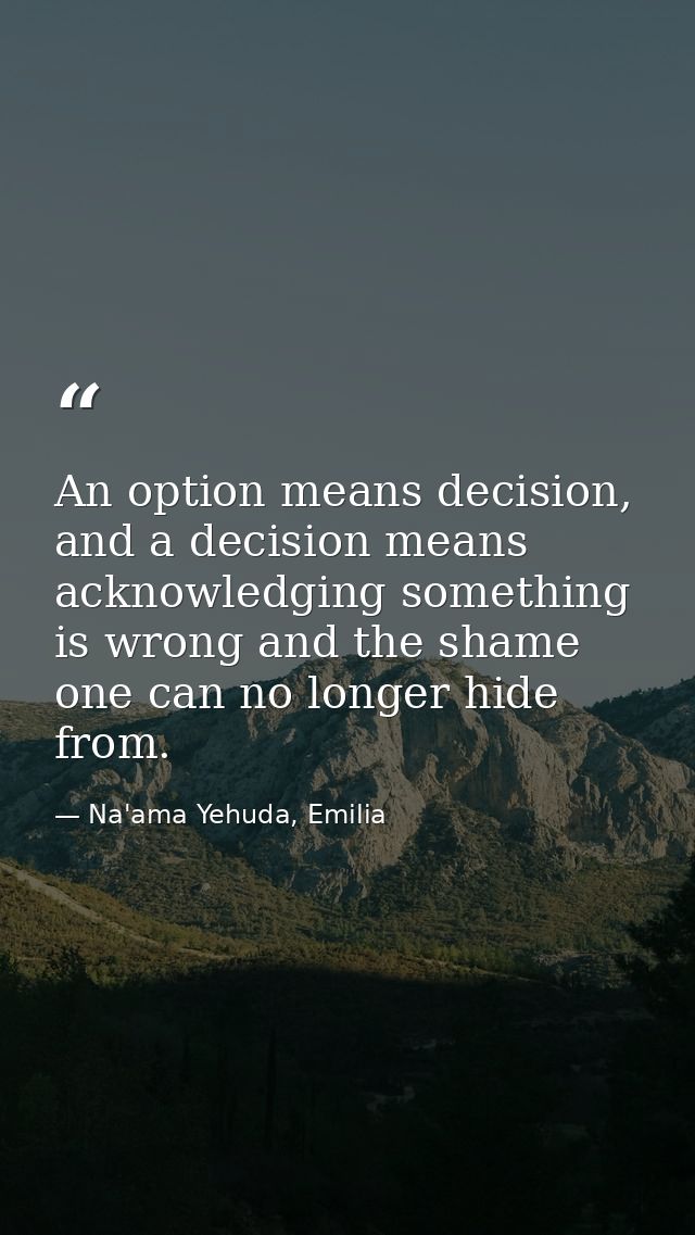 An option means decision, and a decision means acknowledging something is wrong and the shame one can no longer hide fro — Na'ama Yehuda, Emilia