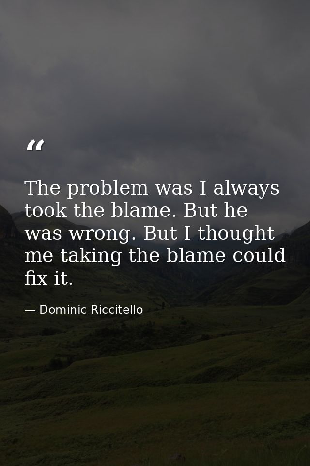 The problem was I always took the blame. But he was wrong. But I thought me taking the blame could fix it. — Dominic Riccitello