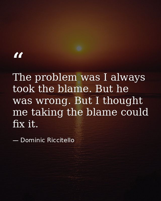 The problem was I always took the blame. But he was wrong. But I thought me taking the blame could fix it. — Dominic Riccitello