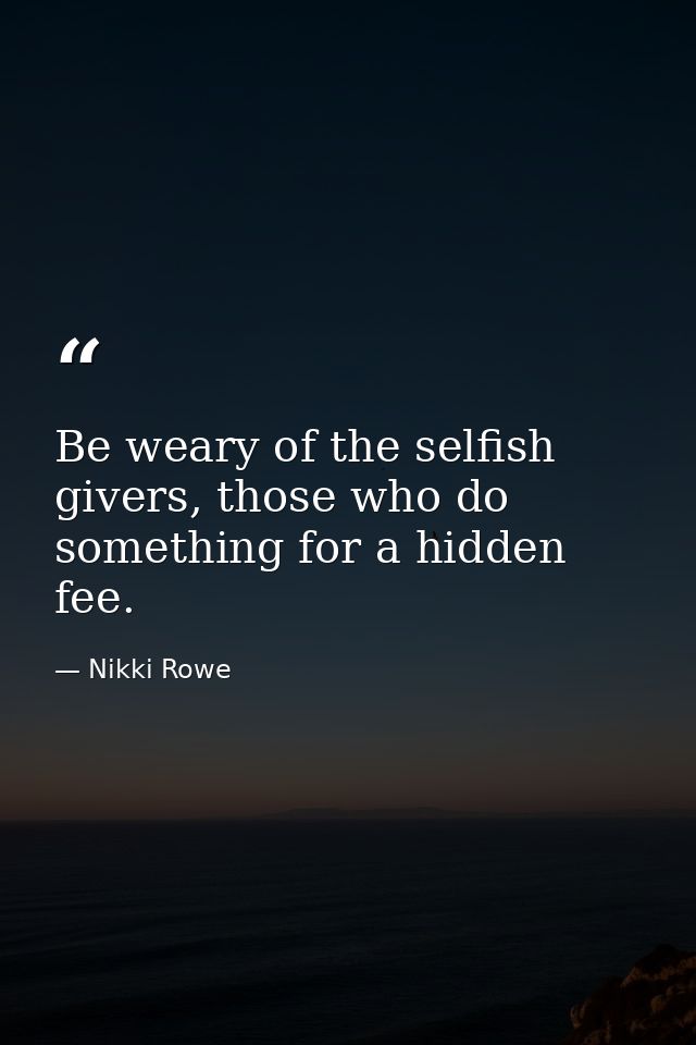 Be weary of the selfish givers, those who do something for a hidden fee. — Nikki Rowe