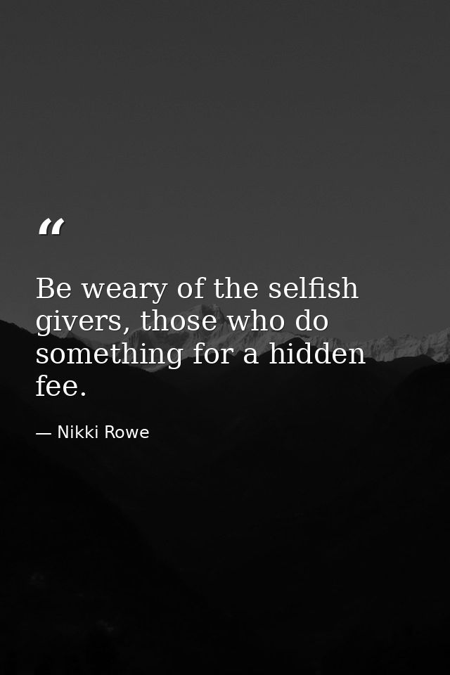 Be weary of the selfish givers, those who do something for a hidden fee. — Nikki Rowe
