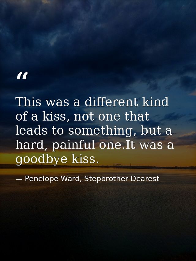 This was a different kind of a kiss, not one that leads to something, but a hard, painful one.It was a goodbye kiss. — Penelope Ward, Stepbrother Dearest