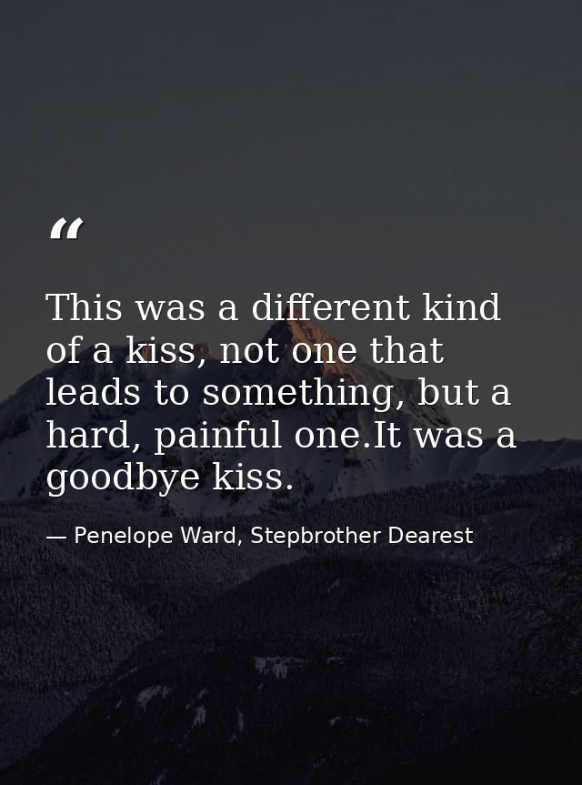 This was a different kind of a kiss, not one that leads to something, but a hard, painful one.It was a goodbye kiss. — Penelope Ward, Stepbrother Dearest