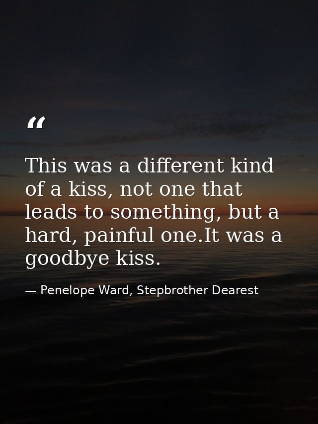 This was a different kind of a kiss, not one that leads to something, but a hard, painful one.It was a goodbye kiss. — Penelope Ward, Stepbrother Dearest