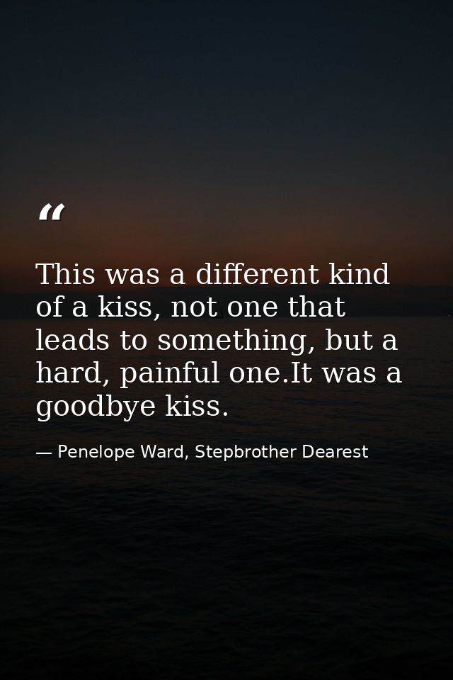This was a different kind of a kiss, not one that leads to something, but a hard, painful one.It was a goodbye kiss. — Penelope Ward, Stepbrother Dearest