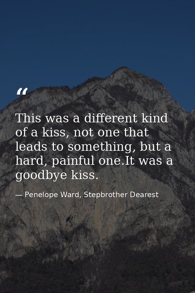 This was a different kind of a kiss, not one that leads to something, but a hard, painful one.It was a goodbye kiss. — Penelope Ward, Stepbrother Dearest