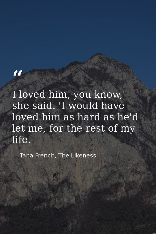I loved him, you know,' she said. 'I would have loved him as hard as he'd let me, for the rest of my life. — Tana French, The Likeness