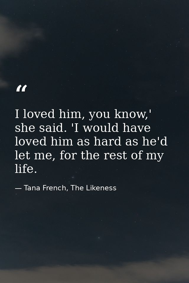 I loved him, you know,' she said. 'I would have loved him as hard as he'd let me, for the rest of my life. — Tana French, The Likeness