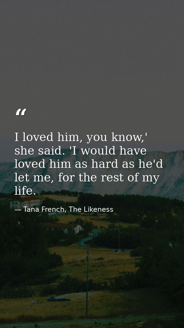 I loved him, you know,' she said. 'I would have loved him as hard as he'd let me, for the rest of my life. — Tana French, The Likeness
