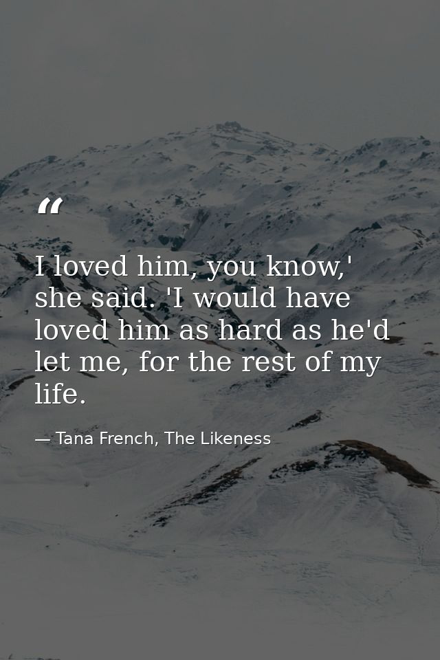 I loved him, you know,' she said. 'I would have loved him as hard as he'd let me, for the rest of my life. — Tana French, The Likeness