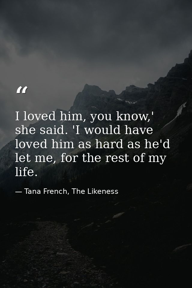 I loved him, you know,' she said. 'I would have loved him as hard as he'd let me, for the rest of my life. — Tana French, The Likeness