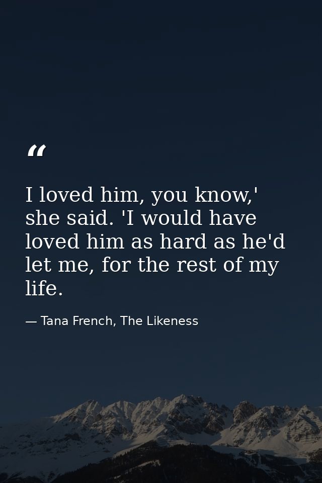 I loved him, you know,' she said. 'I would have loved him as hard as he'd let me, for the rest of my life. — Tana French, The Likeness