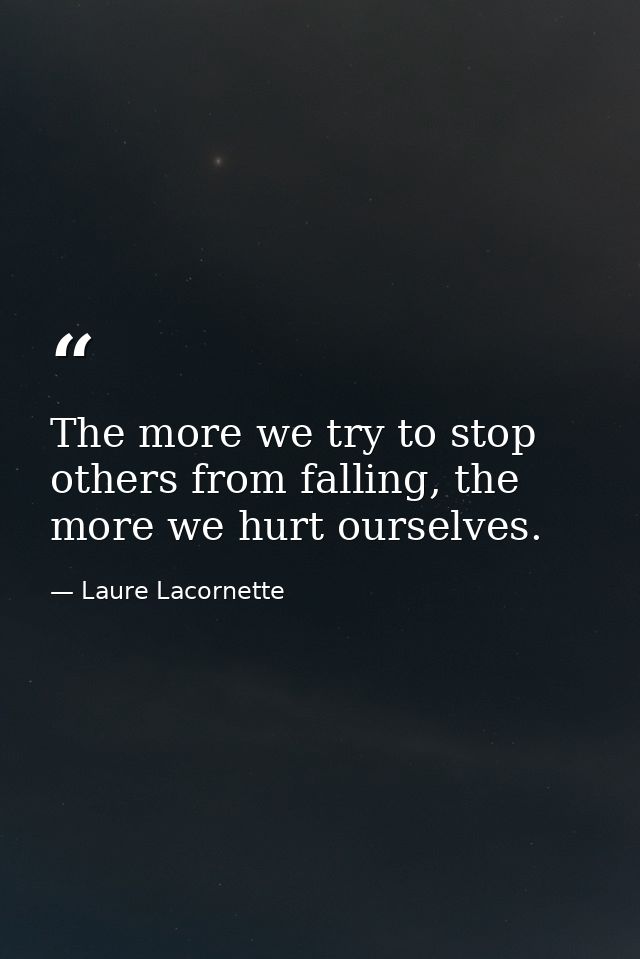 The more we try to stop others from falling, the more we hurt ourselves. — Laure Lacornette