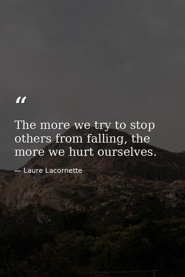 The more we try to stop others from falling, the more we hurt ourselves. — Laure Lacornette