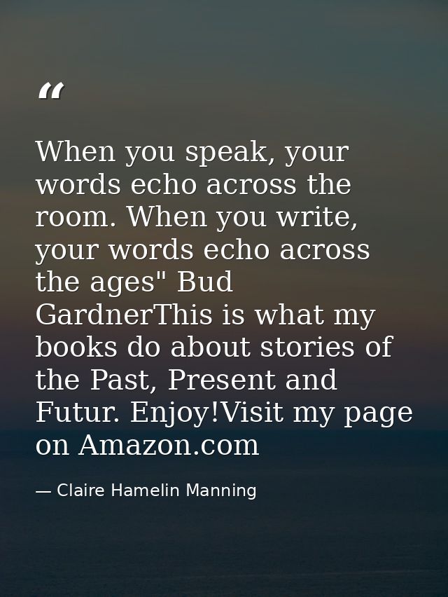 When you speak, your words echo across the room. When you write, your words echo across the ages" Bud GardnerThis is wha — Claire Hamelin Manning